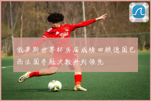 俄罗斯世界杯历届成绩回顾德国巴西法国夺冠次数并列领先