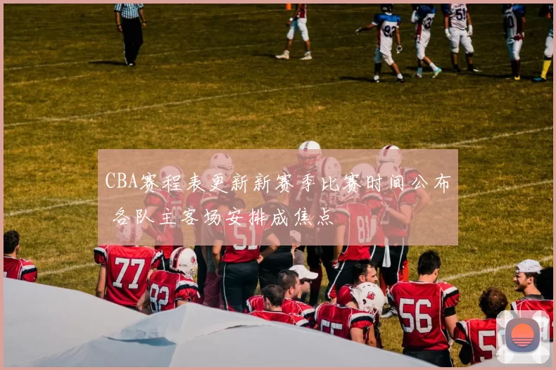 CBA赛程表更新新赛季比赛时间公布 各队主客场安排成焦点