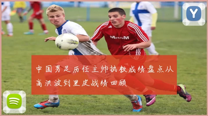 中国男足历任主帅执教成绩盘点从高洪波到里皮战绩回顾