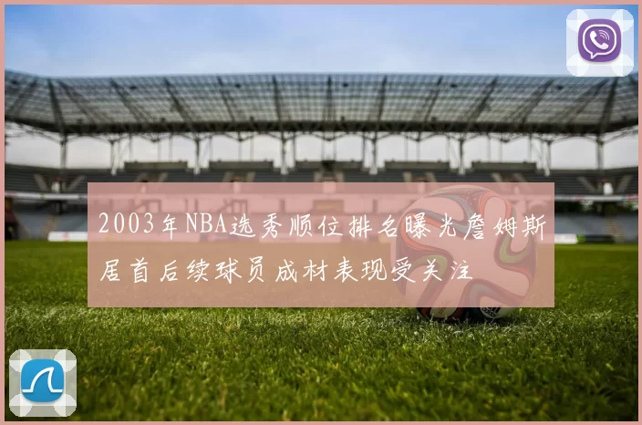 2003年NBA选秀顺位排名曝光詹姆斯居首后续球员成材表现受关注