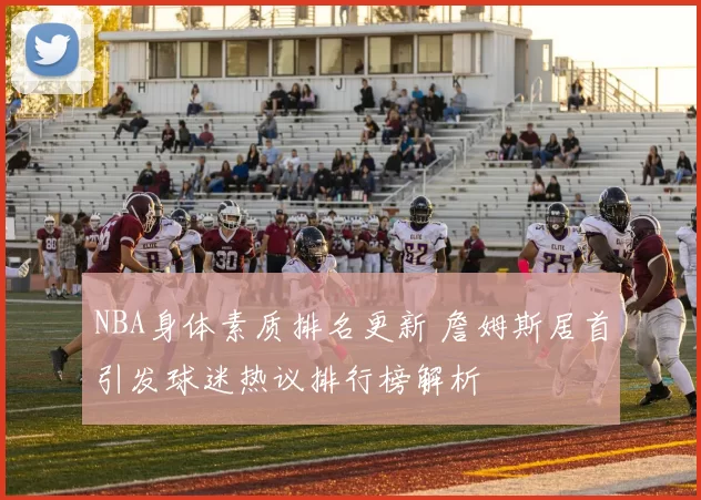 NBA身体素质排名更新 詹姆斯居首引发球迷热议排行榜解析