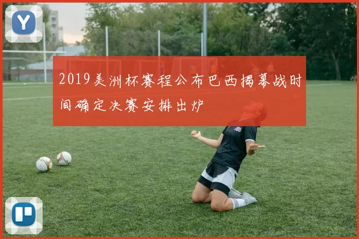2019美洲杯赛程公布巴西揭幕战时间确定决赛安排出炉