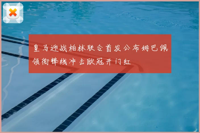 皇马迎战柏林联合首发公布姆巴佩领衔锋线冲击欧冠开门红