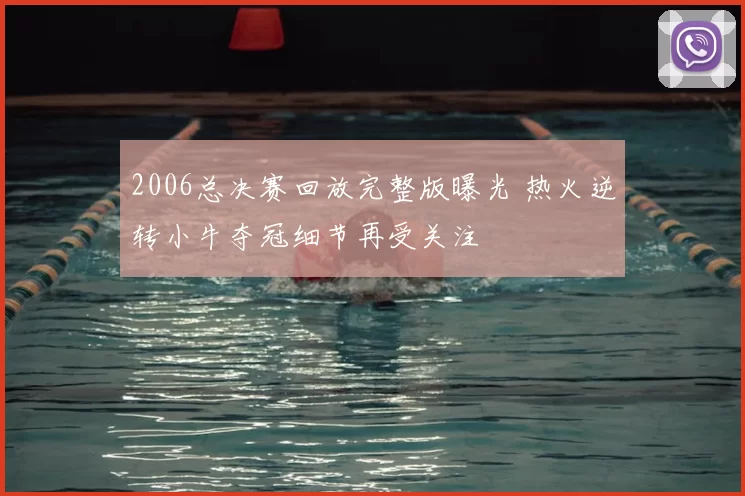 2006总决赛回放完整版曝光 热火逆转小牛夺冠细节再受关注