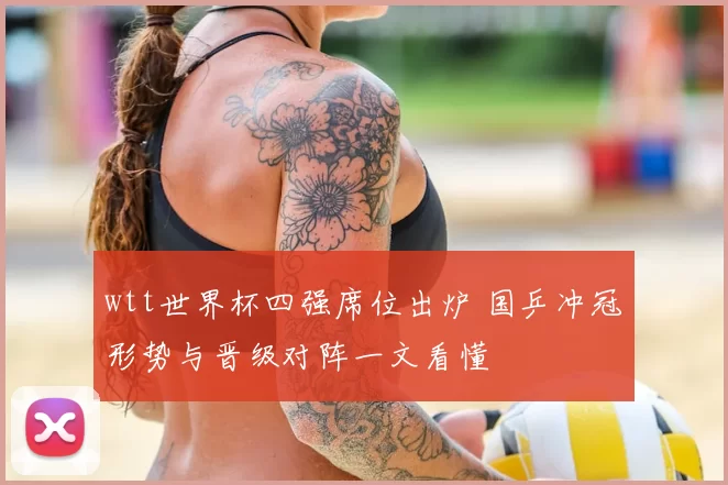 wtt世界杯四强席位出炉 国乒冲冠形势与晋级对阵一文看懂