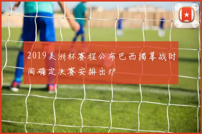 2019美洲杯赛程公布巴西揭幕战时间确定决赛安排出炉