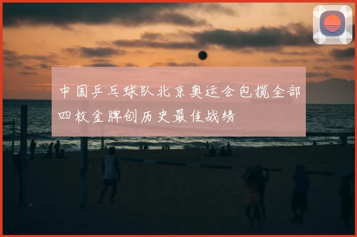 中国乒乓球队北京奥运会包揽全部四枚金牌创历史最佳战绩