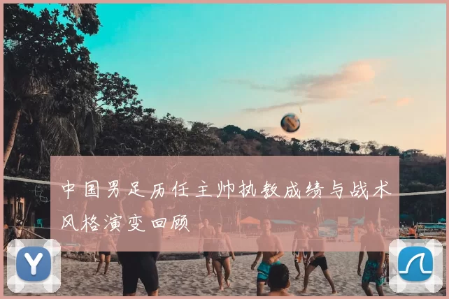 中国男足历任主帅执教成绩与战术风格演变回顾