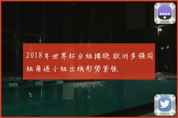 2018年世界杯分组揭晓 欧洲多强同组角逐小组出线形势紧张