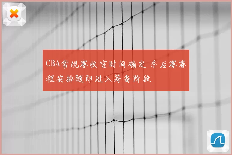 CBA常规赛收官时间确定 季后赛赛程安排随即进入筹备阶段