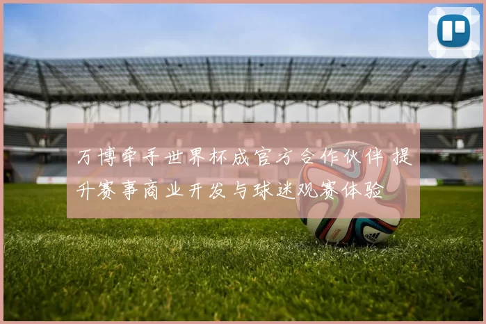 万博牵手世界杯成官方合作伙伴 提升赛事商业开发与球迷观赛体验