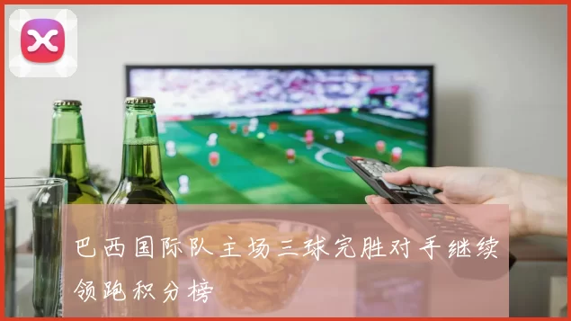 巴西国际队主场三球完胜对手继续领跑积分榜
