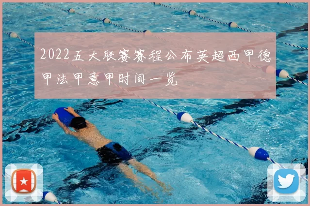 2022五大联赛赛程公布英超西甲德甲法甲意甲时间一览