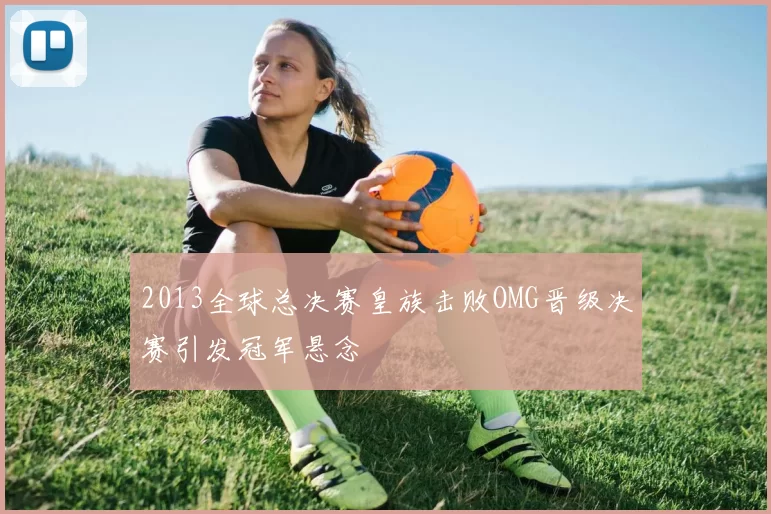 2013全球总决赛皇族击败OMG晋级决赛引发冠军悬念