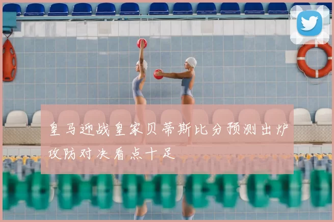 皇马迎战皇家贝蒂斯比分预测出炉攻防对决看点十足