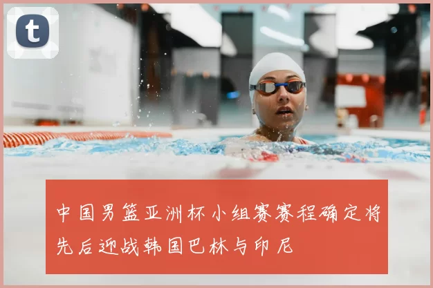 中国男篮亚洲杯小组赛赛程确定将先后迎战韩国巴林与印尼