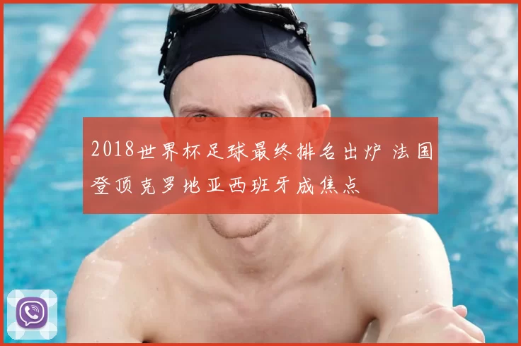 2018世界杯足球最终排名出炉 法国登顶克罗地亚西班牙成焦点