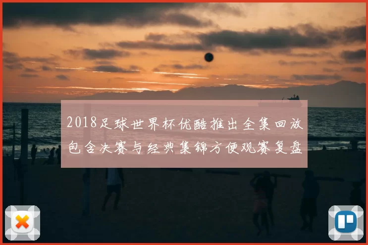2018足球世界杯优酷推出全集回放包含决赛与经典集锦方便观赛复盘
