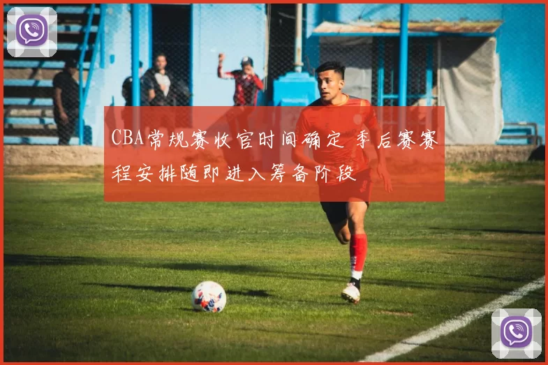 CBA常规赛收官时间确定 季后赛赛程安排随即进入筹备阶段