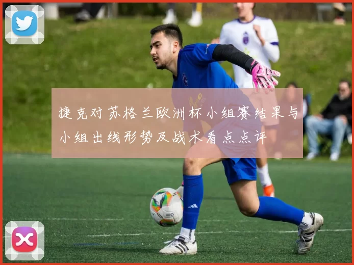 捷克对苏格兰欧洲杯小组赛结果与小组出线形势及战术看点点评
