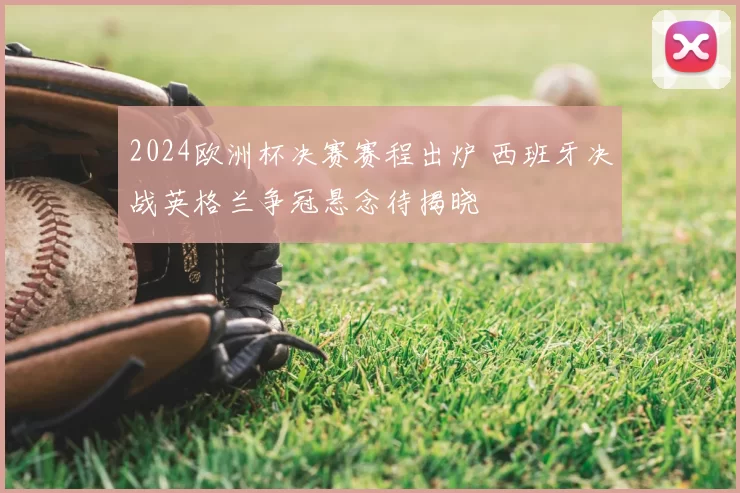 2024欧洲杯决赛赛程出炉 西班牙决战英格兰争冠悬念待揭晓