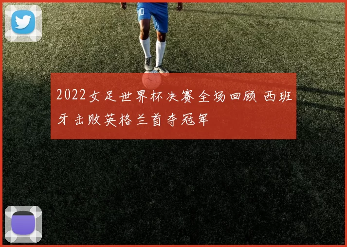 2022女足世界杯决赛全场回顾 西班牙击败英格兰首夺冠军