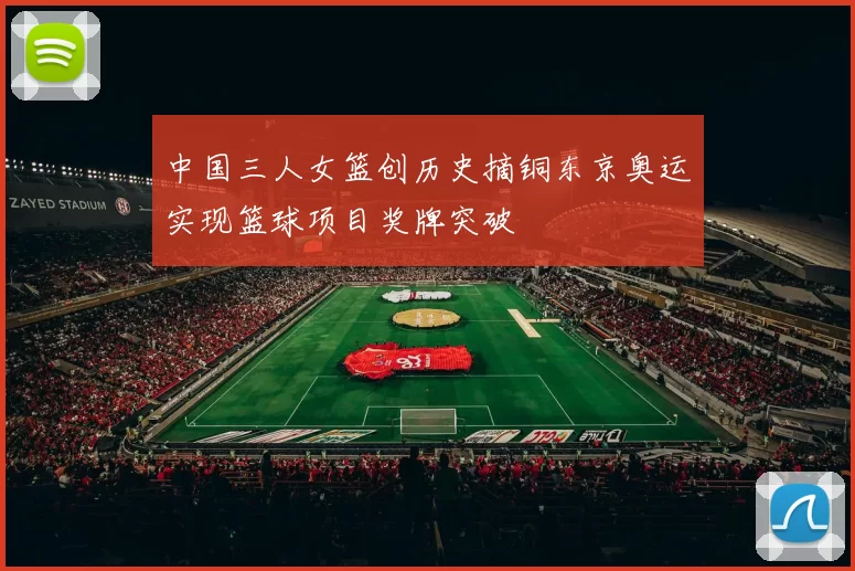 中国三人女篮创历史摘铜东京奥运实现篮球项目奖牌突破