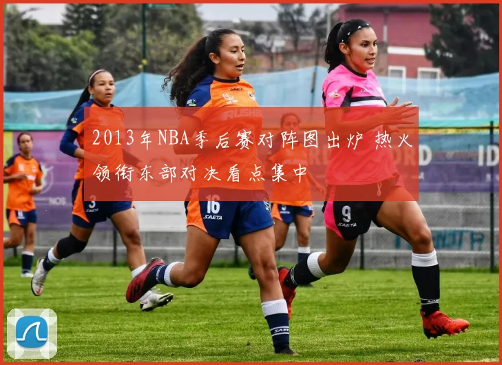 2013年NBA季后赛对阵图出炉 热火领衔东部对决看点集中