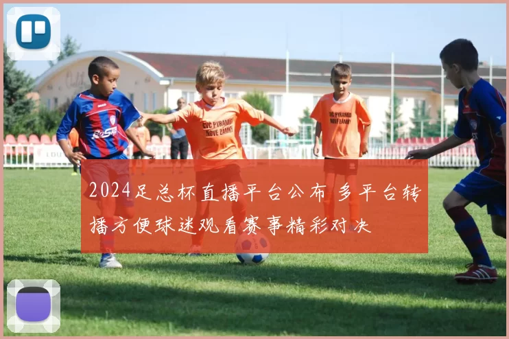 2024足总杯直播平台公布 多平台转播方便球迷观看赛事精彩对决