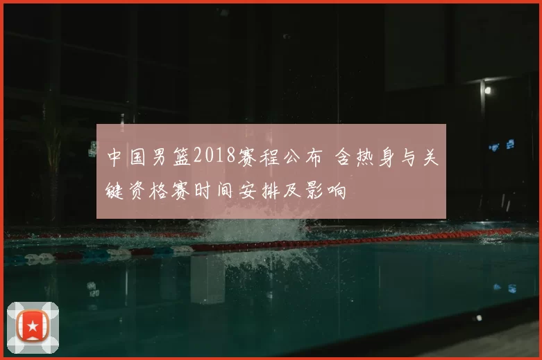 中国男篮2018赛程公布 含热身与关键资格赛时间安排及影响