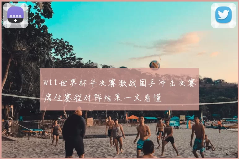 wtt世界杯半决赛激战国乒冲击决赛席位赛程对阵结果一文看懂