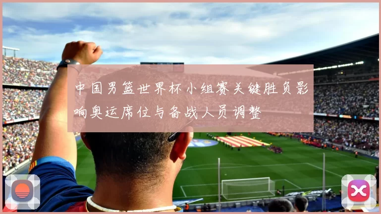 中国男篮世界杯小组赛关键胜负影响奥运席位与备战人员调整
