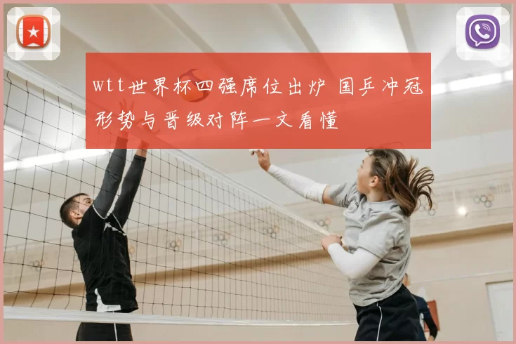 wtt世界杯四强席位出炉 国乒冲冠形势与晋级对阵一文看懂