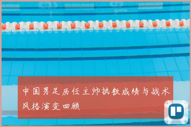 中国男足历任主帅执教成绩与战术风格演变回顾