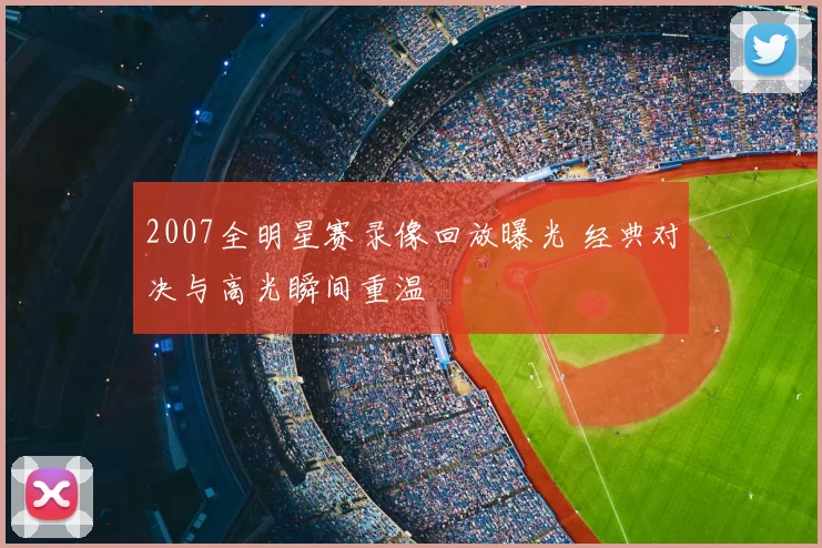2007全明星赛录像回放曝光 经典对决与高光瞬间重温