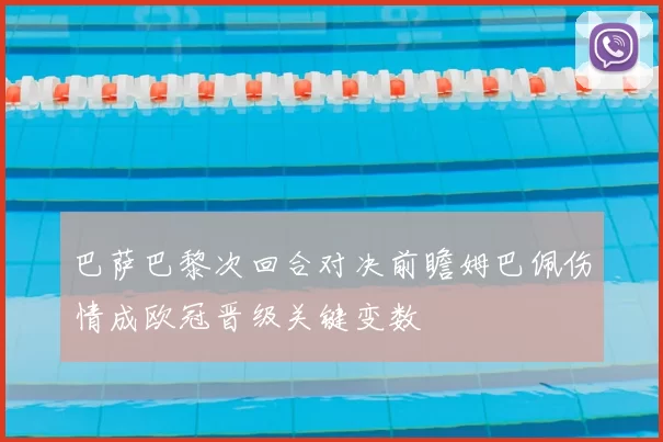巴萨巴黎次回合对决前瞻姆巴佩伤情成欧冠晋级关键变数