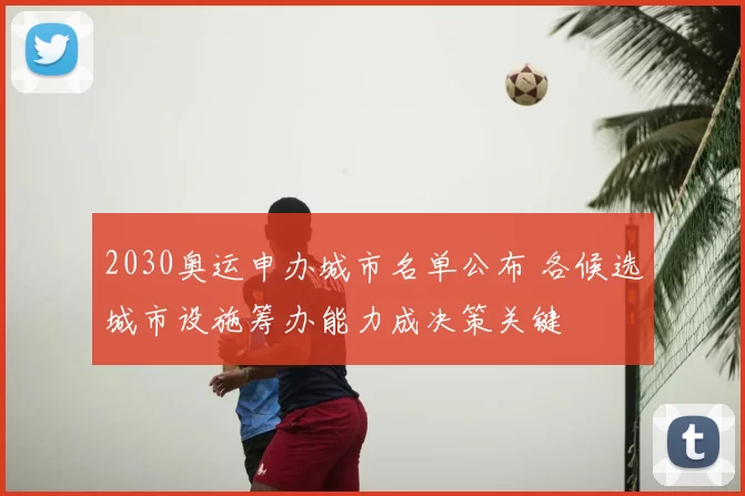 2030奥运申办城市名单公布 各候选城市设施筹办能力成决策关键
