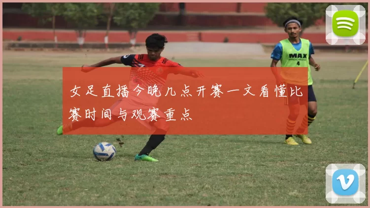 女足直播今晚几点开赛一文看懂比赛时间与观赛重点