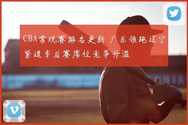 CBA常规赛排名更新 广东领跑辽宁紧追季后赛席位竞争升温
