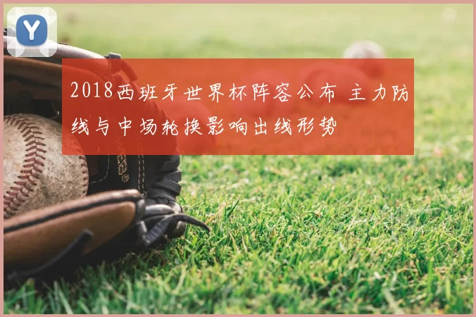 2018西班牙世界杯阵容公布 主力防线与中场轮换影响出线形势