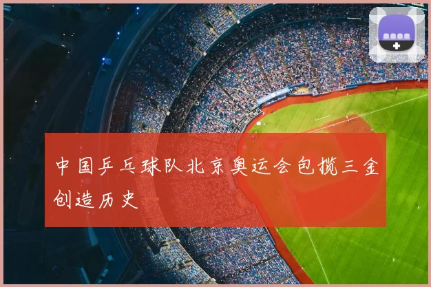 中国乒乓球队北京奥运会包揽三金创造历史