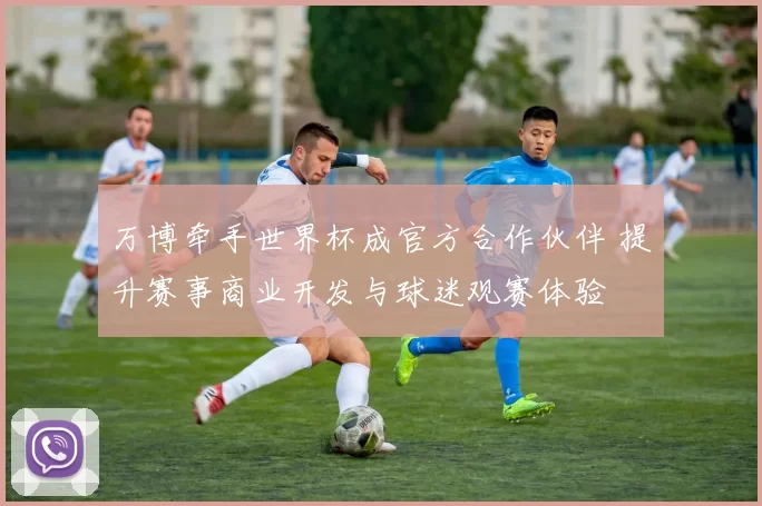 万博牵手世界杯成官方合作伙伴 提升赛事商业开发与球迷观赛体验