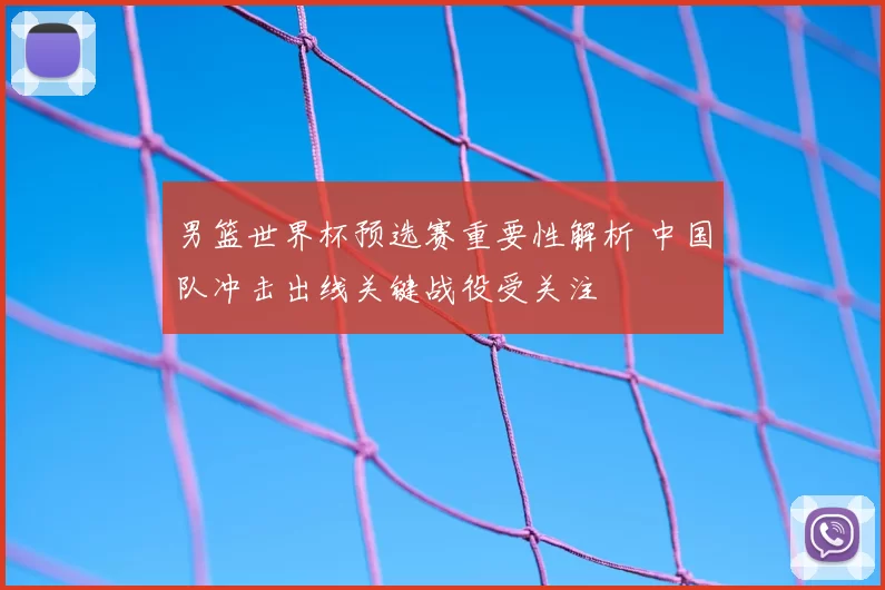 男篮世界杯预选赛重要性解析 中国队冲击出线关键战役受关注