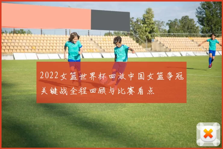 2022女篮世界杯回放中国女篮争冠关键战全程回顾与比赛看点