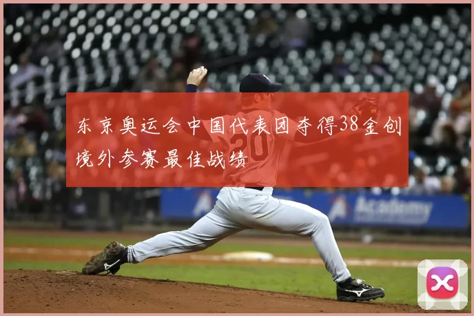 东京奥运会中国代表团夺得38金创境外参赛最佳战绩
