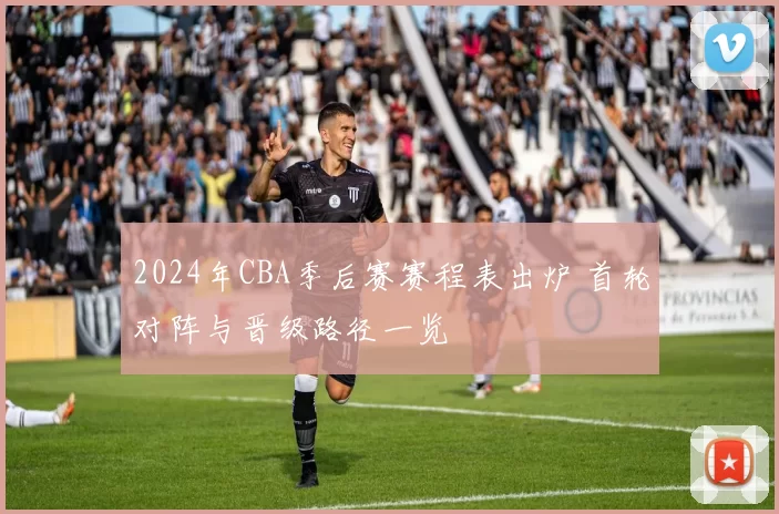 2024年CBA季后赛赛程表出炉 首轮对阵与晋级路径一览