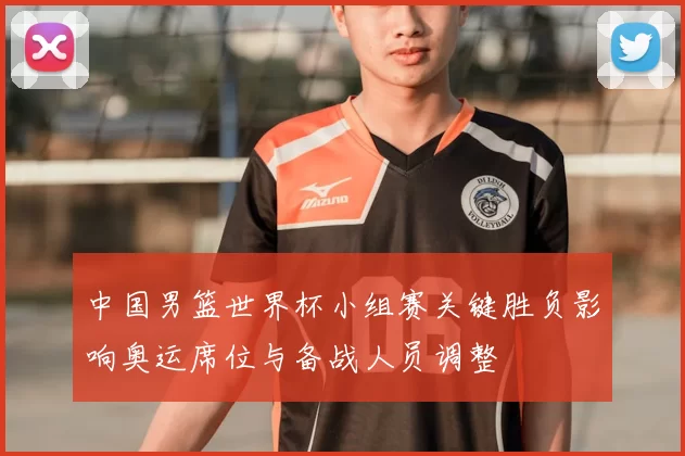 中国男篮世界杯小组赛关键胜负影响奥运席位与备战人员调整