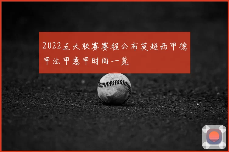 2022五大联赛赛程公布英超西甲德甲法甲意甲时间一览