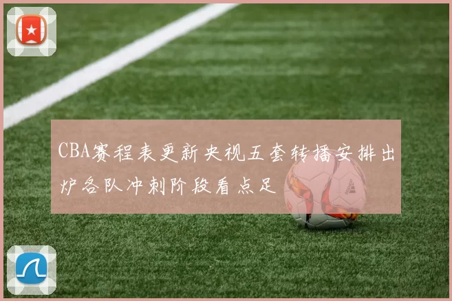 CBA赛程表更新央视五套转播安排出炉各队冲刺阶段看点足