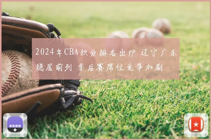 2024年CBA积分排名出炉 辽宁广东稳居前列 季后赛席位竞争加剧